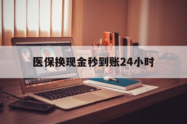 九江医保换现金秒到账24小时(医保换钱用)