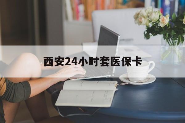 九江西安24小时套医保卡(西安刷医保)