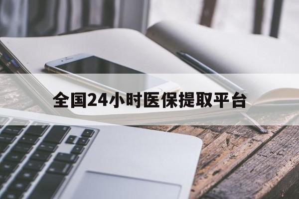 九江全国24小时医保提取平台(全国24小时医保提取平台有哪些)