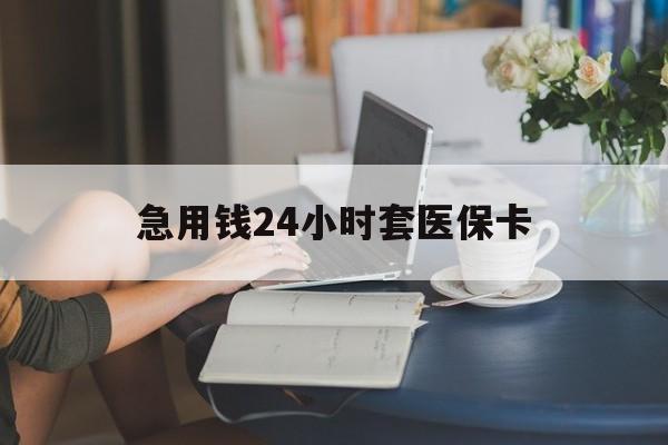 九江急用钱24小时套医保卡(急用钱套医保卡怎么套出来现金)