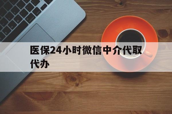 九江医保24小时微信中介代取代办(医保24小时微信中介代取代办可靠吗)
