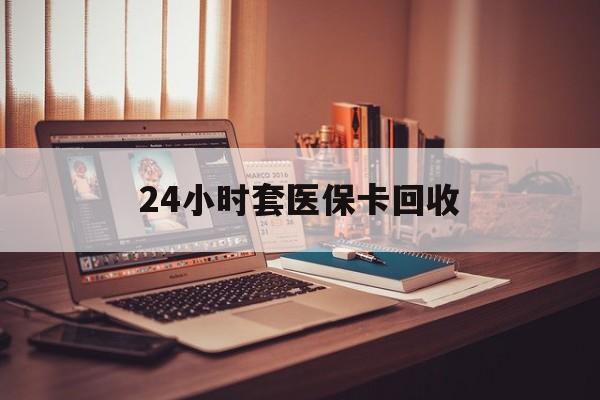 九江24小时套医保卡回收(回收医保卡额度)