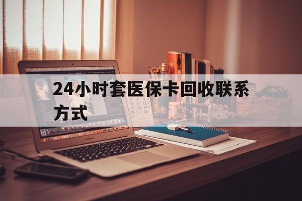 九江24小时套医保卡回收联系方式(24小时套医保卡回收联系方式中介)