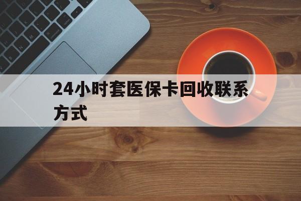 九江24小时套医保卡回收联系方式(回收医保卡电话)
