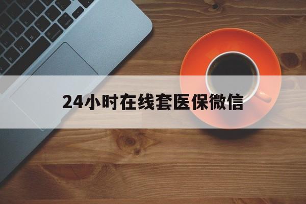 九江24小时在线套医保微信(24小时在线套医保微信联系方式)