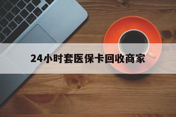 九江24小时套医保卡回收商家(医保卡刷药回收群)