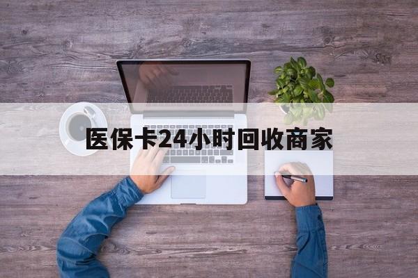 九江医保卡24小时回收商家(医保卡回收电话)