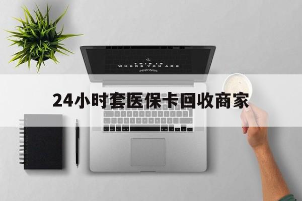 九江24小时套医保卡回收商家(高价回收医保卡联系方式)