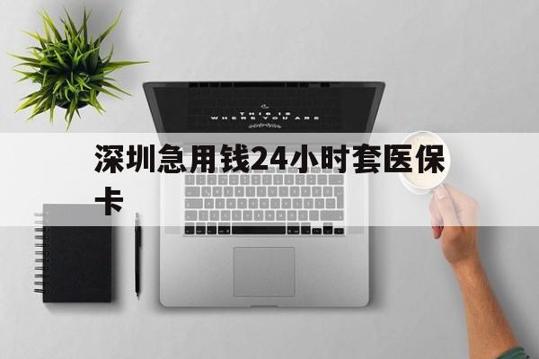 九江深圳急用钱24小时套医保卡(深圳24小时套社保卡)