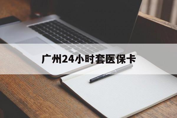 九江广州24小时套医保卡(广州收医保卡)