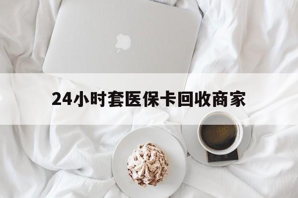 九江24小时套医保卡回收商家(24小时套医保卡回收商家会知道吗)