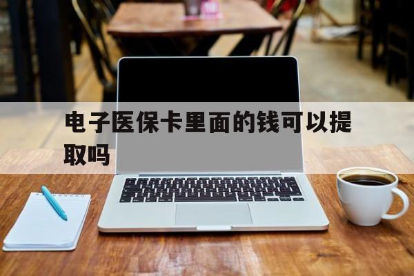 九江电子医保卡里面的钱可以提取吗(电子医保卡能使用医保余额吗)