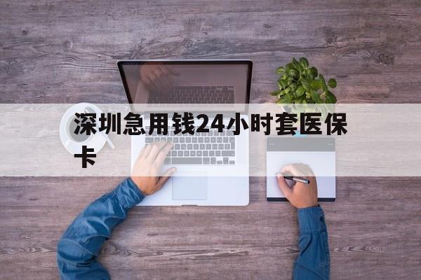 九江深圳急用钱24小时套医保卡(深圳医保24小时在线咨询)