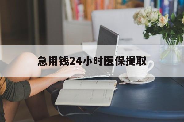 九江急用钱24小时医保提取(24小时医保取现回收)