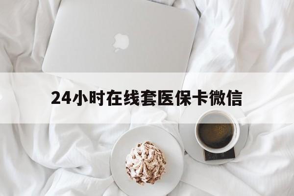九江24小时在线套医保卡微信(24小时在线套医保卡微信能用吗)