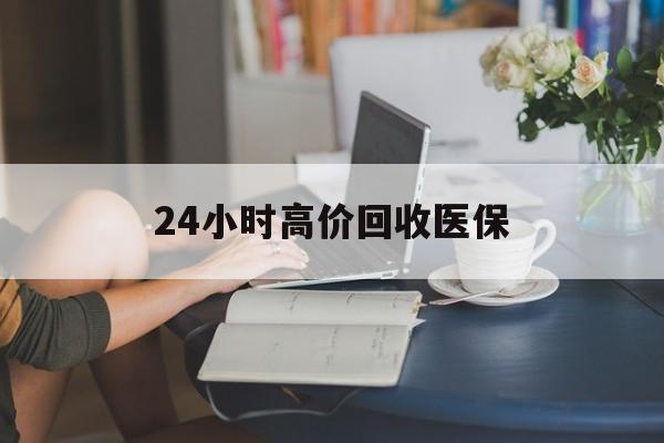 九江24小时高价回收医保(24小时高价回收医保小额)