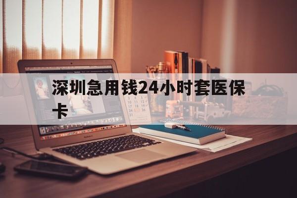 九江深圳急用钱24小时套医保卡(深圳急用钱套医保卡联系方式)