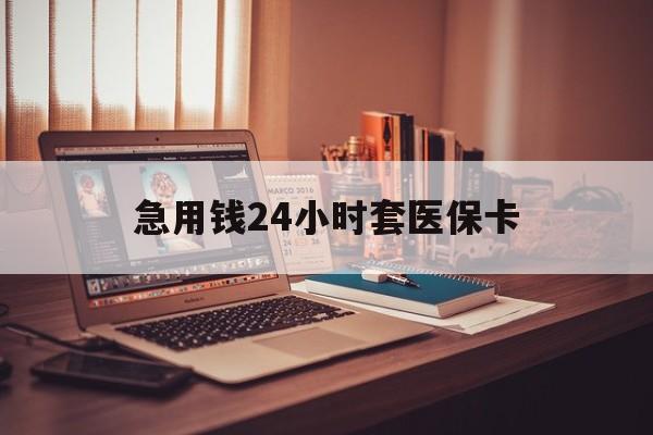 九江急用钱24小时套医保卡(急用钱24小时套医保卡联系方式)