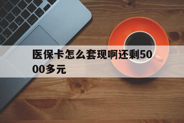 九江医保卡怎么套现啊还剩5000多元(医保卡咋套现)