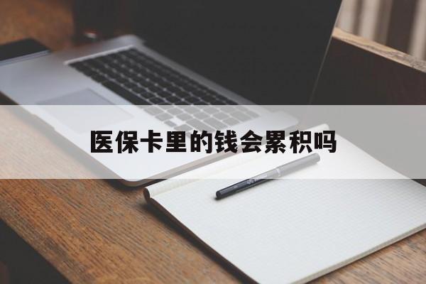 九江医保卡里的钱会累积吗(医保卡账户的钱会累积么)